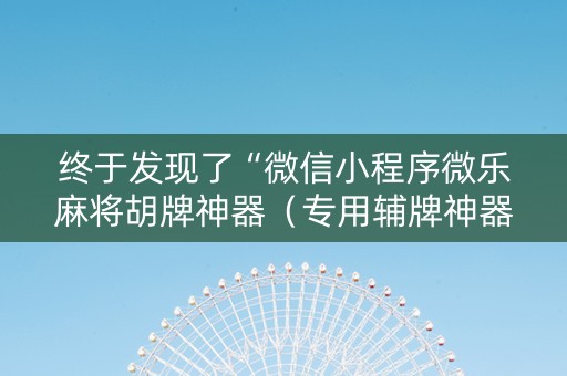 终于发现了“微信小程序微乐麻将胡牌神器（专用辅牌神器免安装）