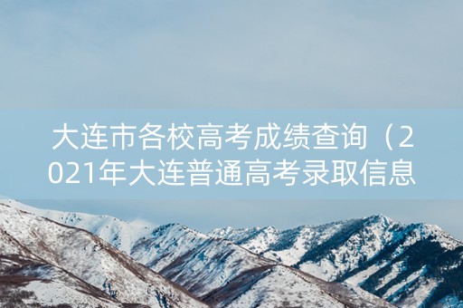 大连市各校高考成绩查询（2021年大连普通高考录取信息查询）