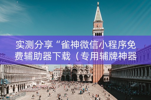 实测分享“雀神微信小程序免费辅助器下载（专用辅牌神器免安装）