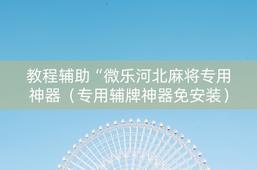 教程辅助“微乐河北麻将专用神器（专用辅牌神器免安装）