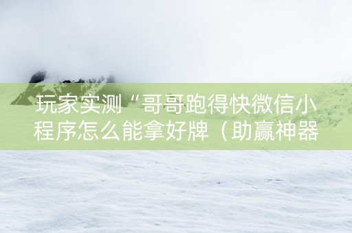 玩家实测“哥哥跑得快微信小程序怎么能拿好牌（助赢神器通用版）