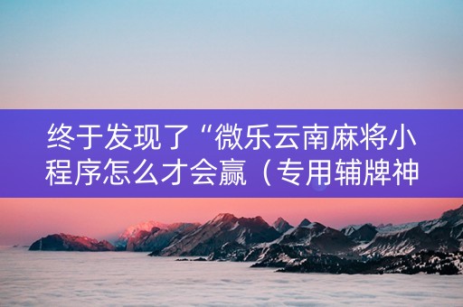 终于发现了“微乐云南麻将小程序怎么才会赢（专用辅牌神器免安装）