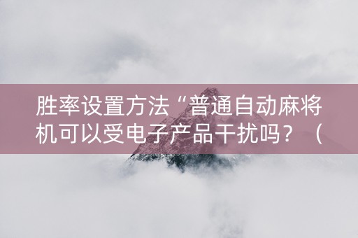 胜率设置方法“普通自动麻将机可以受电子产品干扰吗？（助赢神器通用版）