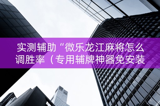实测辅助“微乐龙江麻将怎么调胜率（专用辅牌神器免安装）