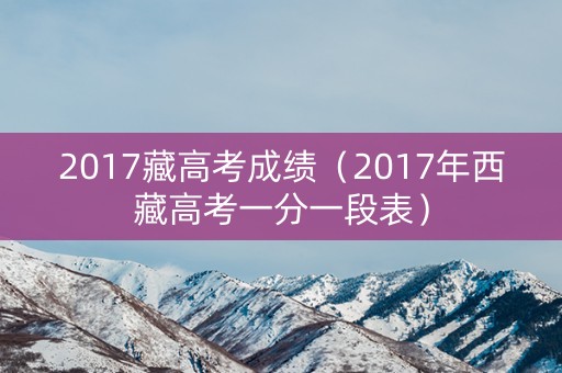 2017藏高考成绩（2017年西藏高考一分一段表）