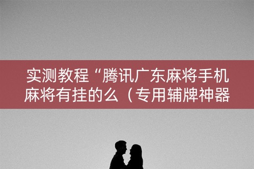 实测教程“腾讯广东麻将手机麻将有挂的么（专用辅牌神器免安装）