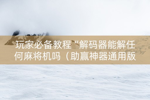 玩家必备教程“解码器能解任何麻将机吗（助赢神器通用版）