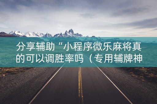 分享辅助“小程序微乐麻将真的可以调胜率吗（专用辅牌神器免安装）