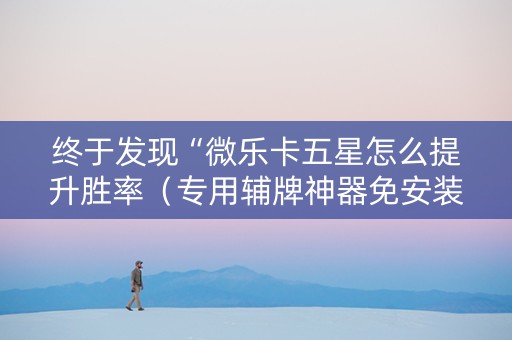 终于发现“微乐卡五星怎么提升胜率（专用辅牌神器免安装）