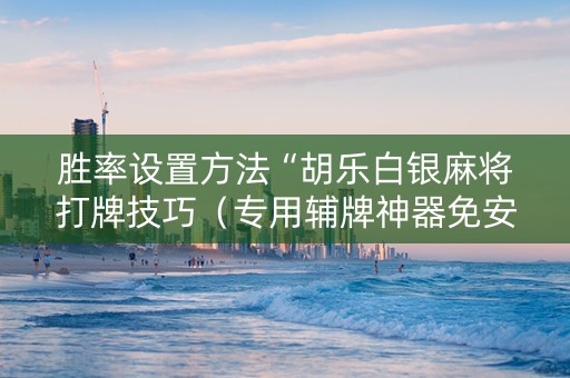 胜率设置方法“胡乐白银麻将打牌技巧（专用辅牌神器免安装）