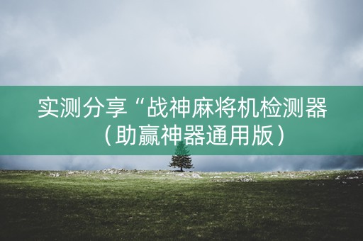 实测分享“战神麻将机检测器（助赢神器通用版）