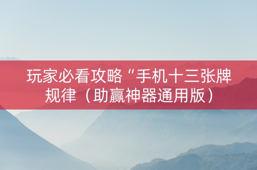 玩家必看攻略“手机十三张牌规律（助赢神器通用版）