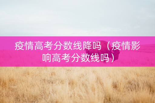 疫情高考分数线降吗（疫情影响高考分数线吗）
