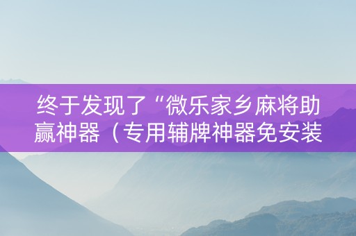 终于发现了“微乐家乡麻将助赢神器（专用辅牌神器免安装）