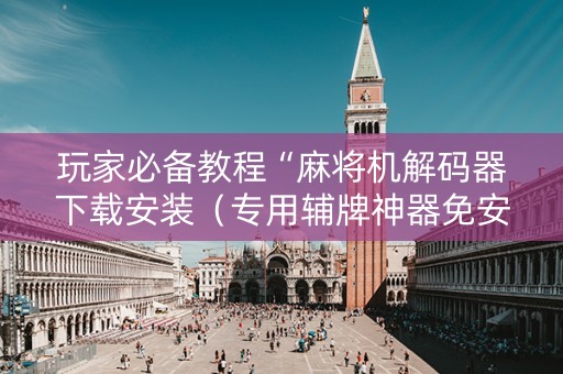 玩家必备教程“麻将机解码器下载安装（专用辅牌神器免安装）