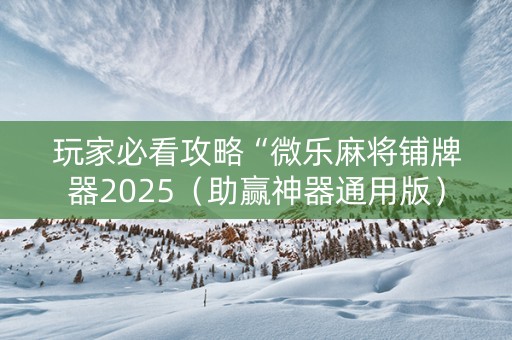 玩家必看攻略“微乐麻将铺牌器2025（助赢神器通用版）