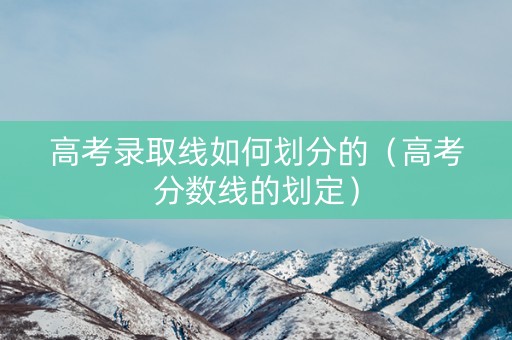 高考录取线如何划分的（高考分数线的划定）