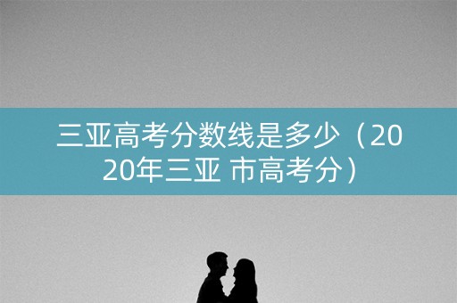 三亚高考分数线是多少（2020年三亚 市高考分）