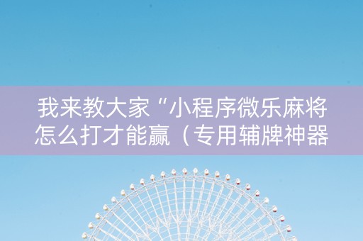 我来教大家“小程序微乐麻将怎么打才能赢（专用辅牌神器免安装）