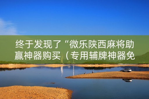 终于发现了“微乐陕西麻将助赢神器购买（专用辅牌神器免安装）
