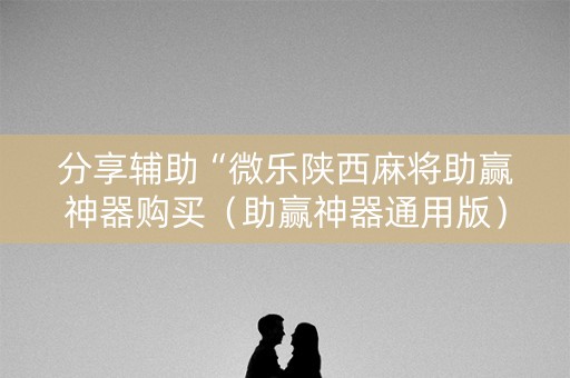 分享辅助“微乐陕西麻将助赢神器购买（助赢神器通用版）