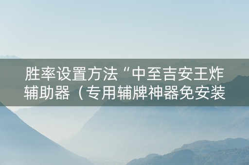 胜率设置方法“中至吉安王炸辅助器（专用辅牌神器免安装）