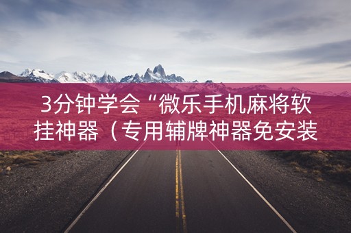 3分钟学会“微乐手机麻将软挂神器（专用辅牌神器免安装）