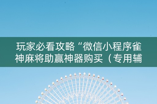 玩家必看攻略“微信小程序雀神麻将助赢神器购买（专用辅牌神器免安装）