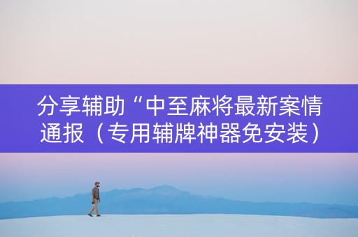 分享辅助“中至麻将最新案情通报（专用辅牌神器免安装）