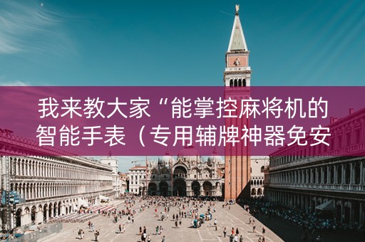 我来教大家“能掌控麻将机的智能手表（专用辅牌神器免安装）