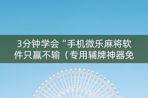 3分钟学会“手机微乐麻将软件只赢不输（专用辅牌神器免安装）