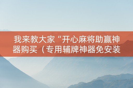 我来教大家“开心麻将助赢神器购买（专用辅牌神器免安装）