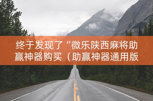 终于发现了“微乐陕西麻将助赢神器购买（助赢神器通用版）