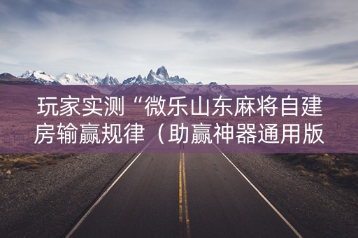 玩家实测“微乐山东麻将自建房输赢规律（助赢神器通用版）