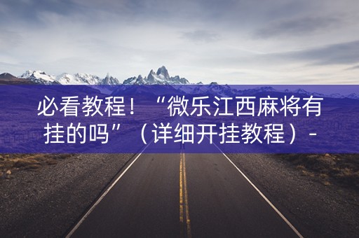 必看教程！“微乐江西麻将有挂的吗”（详细开挂教程）-哔哩哔哩