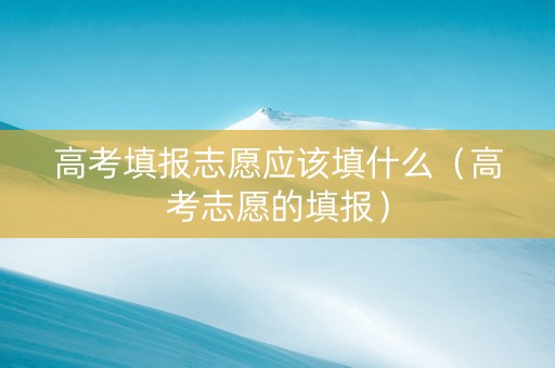 高考填报志愿应该填什么（高考志愿的填报）