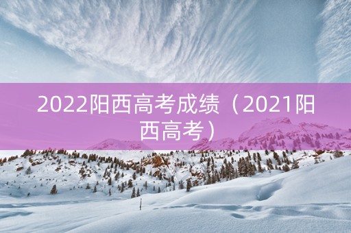 2022阳西高考成绩（2021阳西高考）