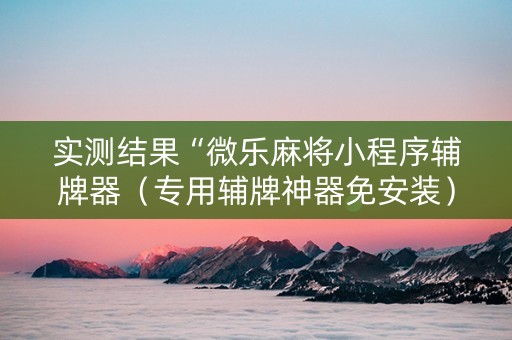 实测结果“微乐麻将小程序辅牌器（专用辅牌神器免安装）
