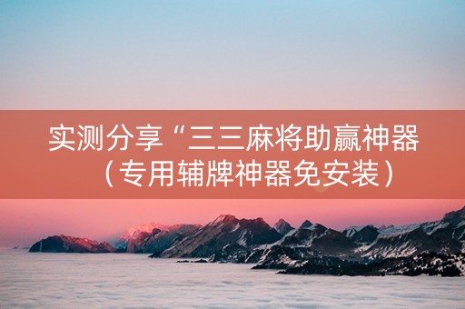 实测分享“三三麻将助赢神器（专用辅牌神器免安装）