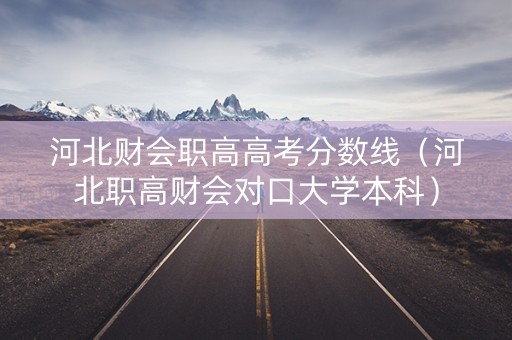 河北财会职高高考分数线（河北职高财会对口大学本科）