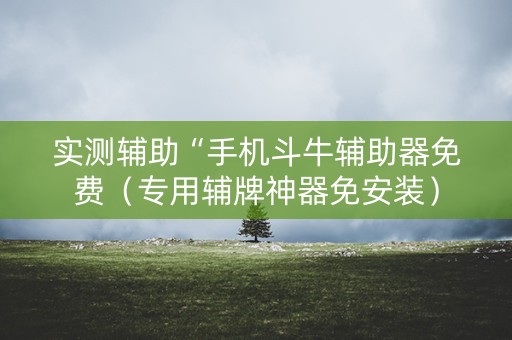 实测辅助“手机斗牛辅助器免费（专用辅牌神器免安装）