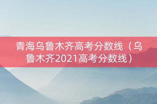 青海乌鲁木齐高考分数线（乌鲁木齐2021高考分数线）