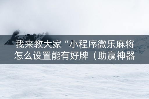 我来教大家“小程序微乐麻将怎么设置能有好牌（助赢神器通用版）