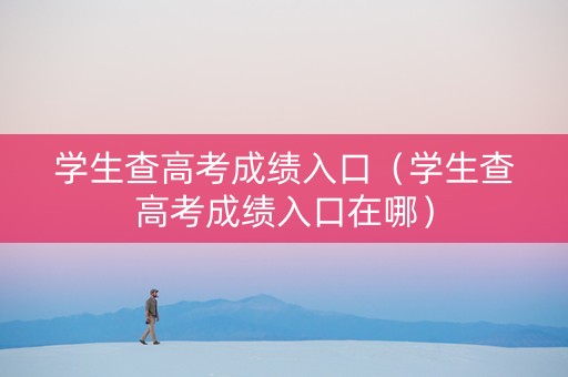 学生查高考成绩入口（学生查高考成绩入口在哪）
