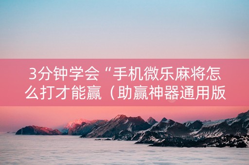3分钟学会“手机微乐麻将怎么打才能赢（助赢神器通用版）