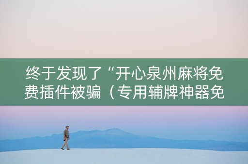 终于发现了“开心泉州麻将免费插件被骗（专用辅牌神器免安装）