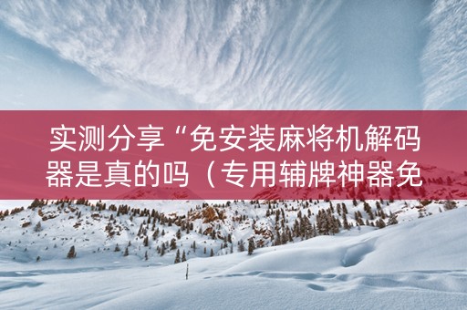 实测分享“免安装麻将机解码器是真的吗（专用辅牌神器免安装）
