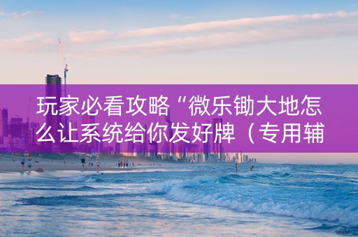 玩家必看攻略“微乐锄大地怎么让系统给你发好牌（专用辅牌神器免安装）