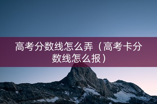 高考分数线怎么弄（高考卡分数线怎么报）