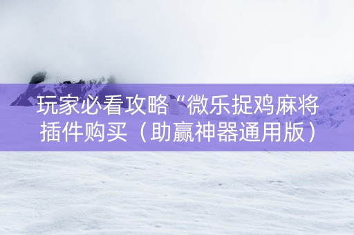 玩家必看攻略“微乐捉鸡麻将插件购买（助赢神器通用版）